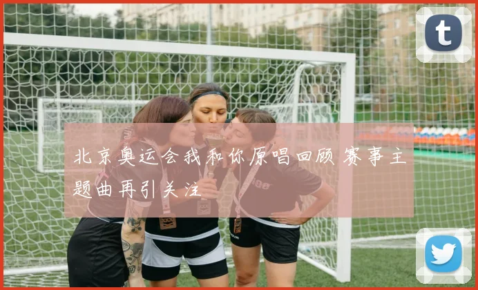 北京奥运会我和你原唱回顾 赛事主题曲再引关注
