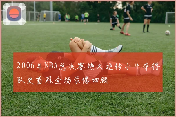 2006年NBA总决赛热火逆转小牛夺得队史首冠全场录像回顾