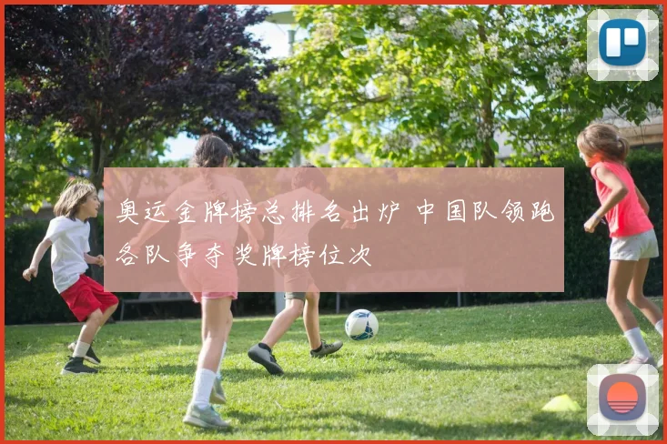 奥运金牌榜总排名出炉 中国队领跑各队争夺奖牌榜位次